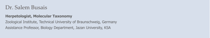 Dr. Salem Busais Herpetologist, Molecular Taxonomy Zoological Institute, Technical University of Braunschweig, Germany Assistance Professor, Biology Department, Jazan University, KSA