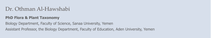 Dr. Othman Al-Hawshabi PhD Flora & Plant Taxonomy Biology Department, Faculty of Science, Sanaa University, Yemen Assistant Professor, the Biology Department, Faculty of Education, Aden University, Yemen