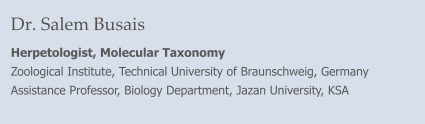 Dr. Salem Busais Herpetologist, Molecular Taxonomy Zoological Institute, Technical University of Braunschweig, Germany Assistance Professor, Biology Department, Jazan University, KSA