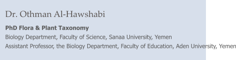 Dr. Othman Al-Hawshabi PhD Flora & Plant Taxonomy Biology Department, Faculty of Science, Sanaa University, Yemen Assistant Professor, the Biology Department, Faculty of Education, Aden University, Yemen